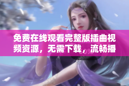 免費(fèi)在線觀看完整版插曲視頻資源，無(wú)需下載，流暢播放體驗(yàn)