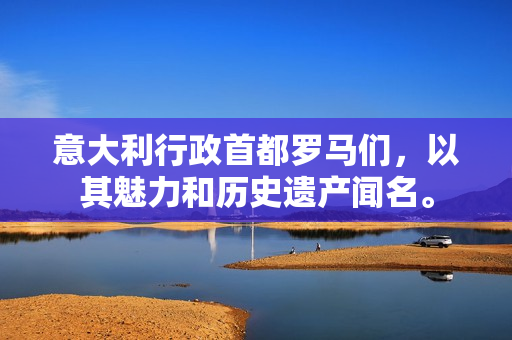 意大利行政首都羅馬們，以其魅力和歷史遺產(chǎn)聞名。