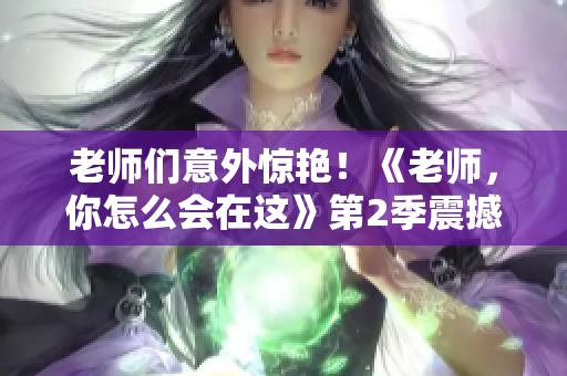 老師們意外驚艷！《老師，你怎么會(huì)在這》第2季震撼上線
