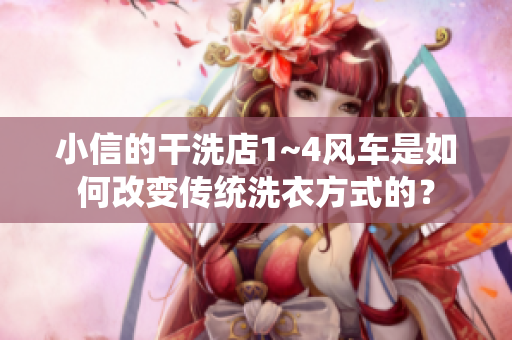 小信的干洗店1~4風(fēng)車(chē)是如何改變傳統(tǒng)洗衣方式的？