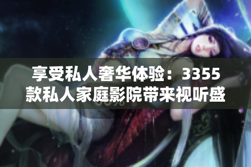 享受私人奢華體驗(yàn)：3355款私人家庭影院帶來(lái)視聽(tīng)盛宴