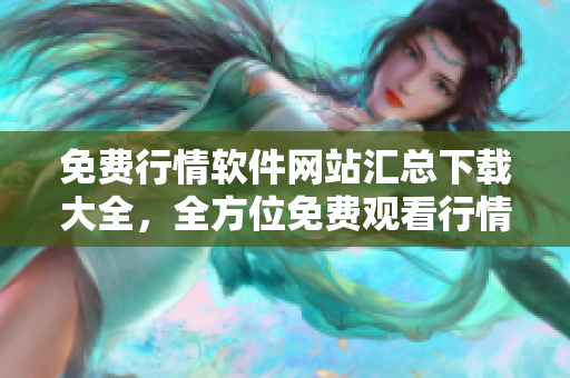 免費(fèi)行情軟件網(wǎng)站匯總下載大全，全方位免費(fèi)觀看行情軟件推薦
