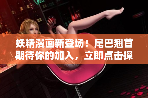 妖精漫畫新登場(chǎng)！尾巴翹首期待你的加入，立即點(diǎn)擊探索！
