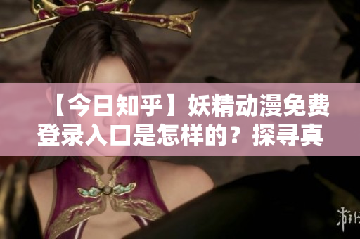【今日知乎】妖精動(dòng)漫免費(fèi)登錄入口是怎樣的？探尋真相，開(kāi)啟異世界大門