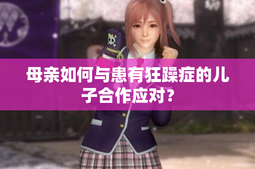 母親如何與患有狂躁癥的兒子合作應(yīng)對(duì)？