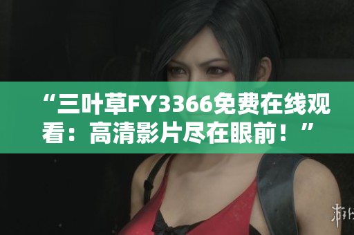 “三葉草FY3366免費(fèi)在線觀看：高清影片盡在眼前！”