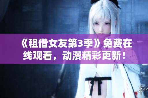 《租借女友第3季》免費(fèi)在線觀看，動(dòng)漫精彩更新！