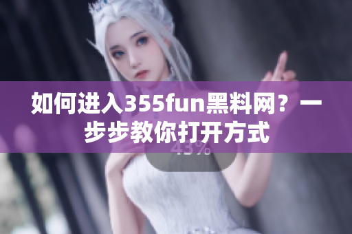 如何進(jìn)入355fun黑料網(wǎng)？一步步教你打開方式