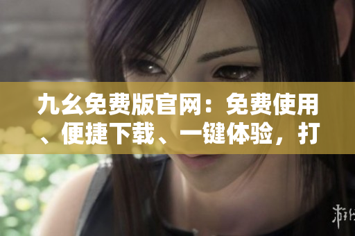 九幺免費版官網(wǎng)：免費使用、便捷下載、一鍵體驗，打造您的專屬編輯平臺