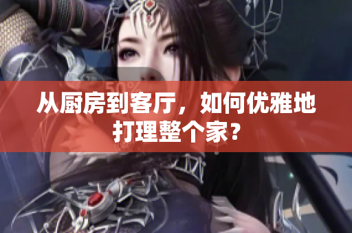 從廚房到客廳，如何優(yōu)雅地打理整個家？