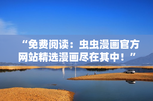 “免費閱讀：蟲蟲漫畫官方網(wǎng)站精選漫畫盡在其中！”