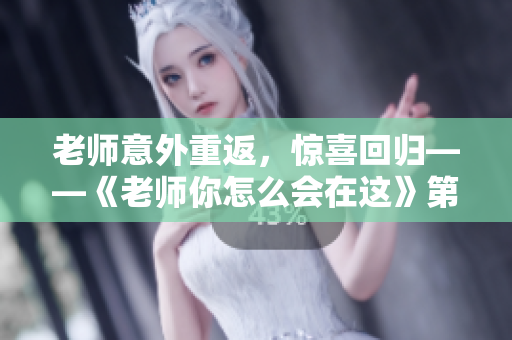 老師意外重返，驚喜回歸——《老師你怎么會在這》第2季即將上線