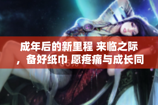 成年后的新里程 來臨之際，備好紙巾 愿疼痛與成長同行
