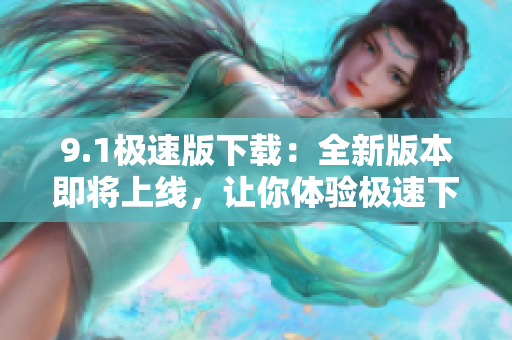 9.1極速版下載：全新版本即將上線，讓你體驗極速下載速度