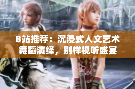 B站推薦：沉浸式人文藝術(shù)舞蹈演繹，別樣視聽盛宴