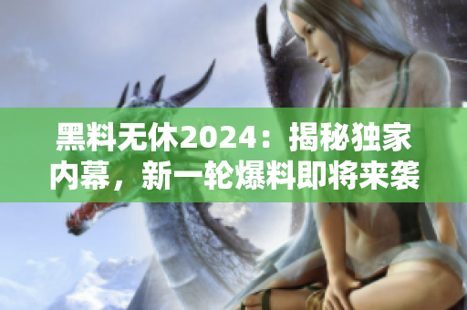 黑料無休2024：揭秘獨家內(nèi)幕，新一輪爆料即將來襲！