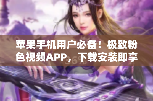 蘋果手機(jī)用戶必備！極致粉色視頻APP，下載安裝即享無限精彩！