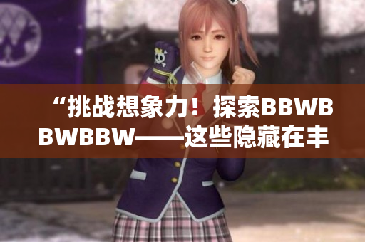 “挑戰(zhàn)想象力！探索BBWBBWBBW——這些隱藏在豐滿身姿背后的故事”