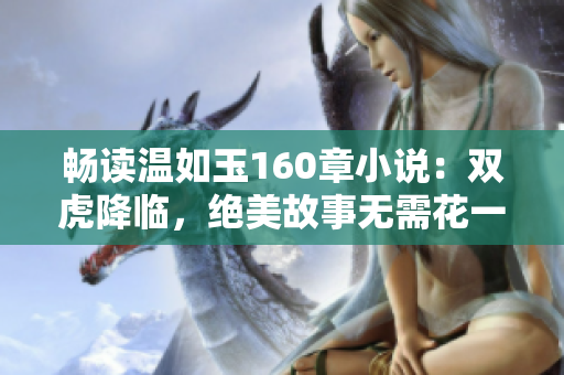 暢讀溫如玉160章小說：雙虎降臨，絕美故事無需花一分錢