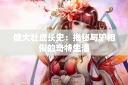 傻大壯成長史：揭秘與驢相似的奇特生活