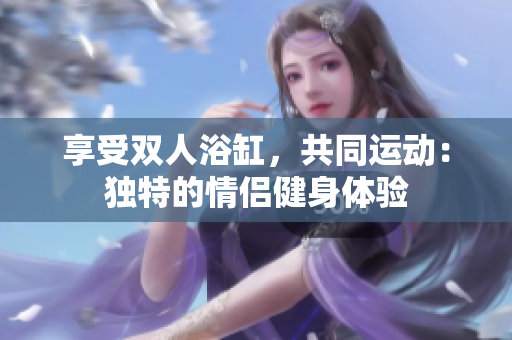 享受雙人浴缸，共同運動：獨特的情侶健身體驗