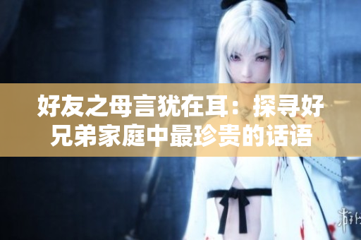 好友之母言猶在耳：探尋好兄弟家庭中最珍貴的話語