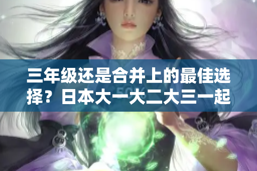 三年級還是合并上的最佳選擇？日本大一大二大三一起讀的利與弊