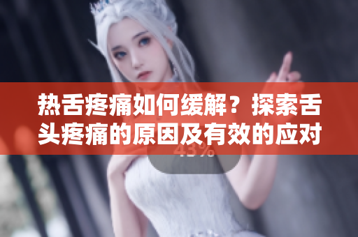 熱舌疼痛如何緩解？探索舌頭疼痛的原因及有效的應(yīng)對方法