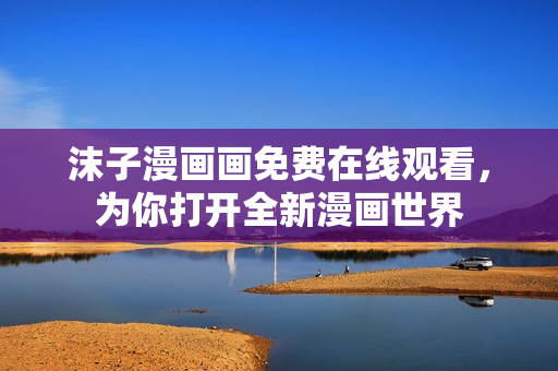 沫子漫畫畫免費(fèi)在線觀看，為你打開全新漫畫世界