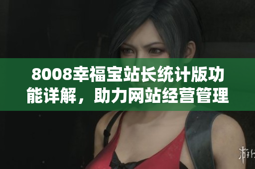 8008幸福寶站長統(tǒng)計版功能詳解，助力網(wǎng)站經營管理