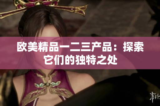 歐美精品一二三產品：探索它們的獨特之處