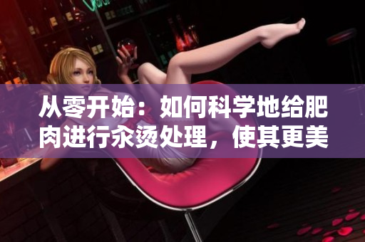 從零開始：如何科學(xué)地給肥肉進(jìn)行汆燙處理，使其更美味
