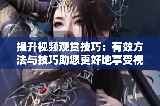 提升視頻觀賞技巧：有效方法與技巧助您更好地享受視頻內(nèi)容