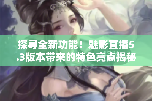 探尋全新功能！魅影直播5.3版本帶來的特色亮點揭秘