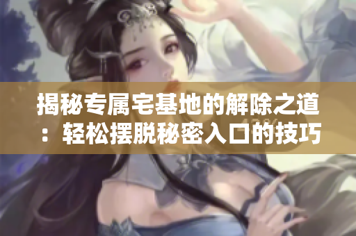 揭秘專屬宅基地的解除之道：輕松擺脫秘密入口的技巧與方法