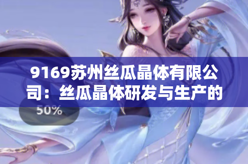 9169蘇州絲瓜晶體有限公司：絲瓜晶體研發(fā)與生產(chǎn)的領先企業(yè)