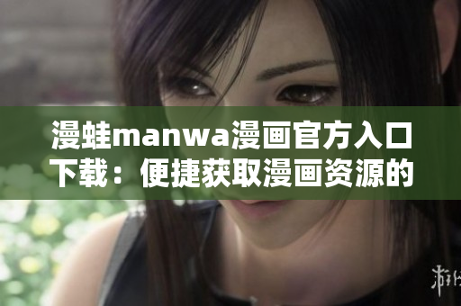 漫蛙manwa漫畫官方入口下載：便捷獲取漫畫資源的最佳方式