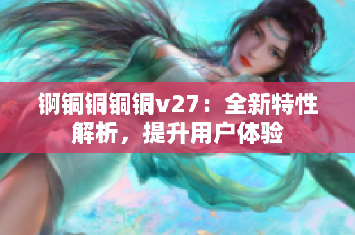 錒銅銅銅銅v27：全新特性解析，提升用戶體驗(yàn)