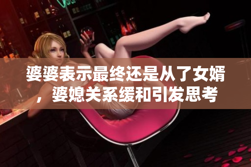 婆婆表示最終還是從了女婿，婆媳關(guān)系緩和引發(fā)思考
