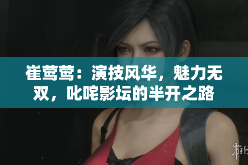 崔鶯鶯：演技風(fēng)華，魅力無雙，叱咤影壇的半開之路