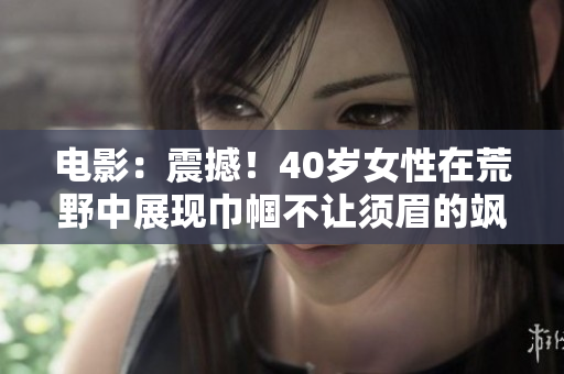 電影：震撼！40歲女性在荒野中展現(xiàn)巾幗不讓須眉的颯爽氣概