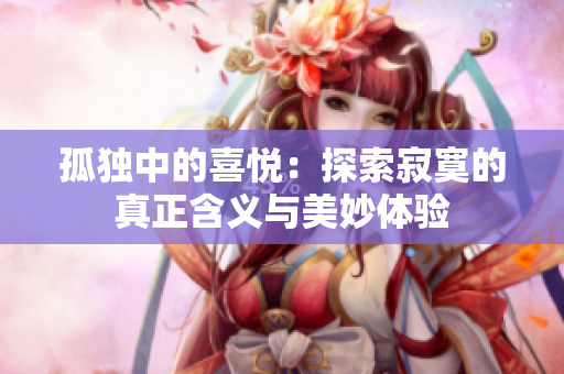 孤獨(dú)中的喜悅：探索寂寞的真正含義與美妙體驗(yàn)