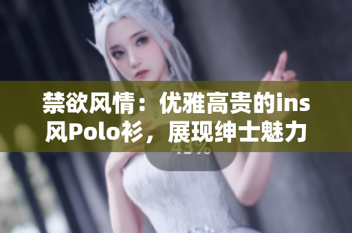 禁欲風(fēng)情：優(yōu)雅高貴的ins風(fēng)Polo衫，展現(xiàn)紳士魅力