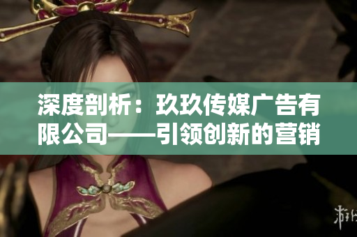 深度剖析：玖玖傳媒廣告有限公司——引領(lǐng)創(chuàng)新的營銷力量