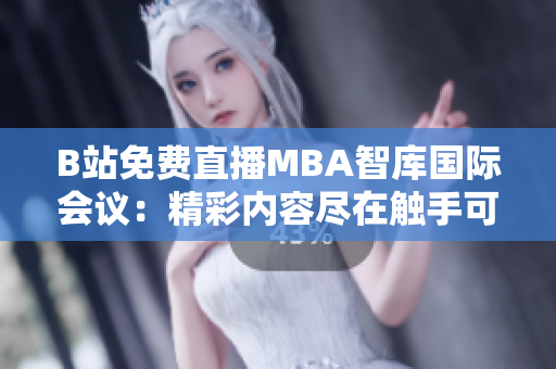B站免費直播MBA智庫國際會議：精彩內(nèi)容盡在觸手可及