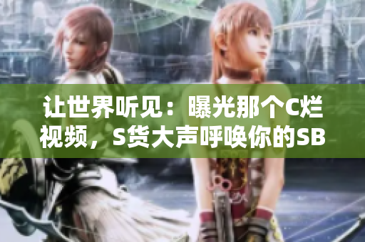 讓世界聽見：曝光那個C爛視頻，S貨大聲呼喚你的SB行徑!