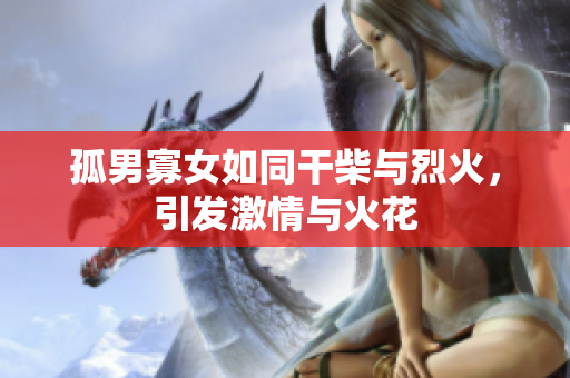 孤男寡女如同干柴與烈火，引發(fā)激情與火花