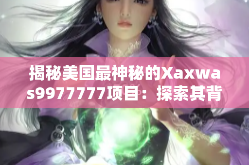 揭秘美國最神秘的Xaxwas9977777項目：探索其背后的秘密世界
