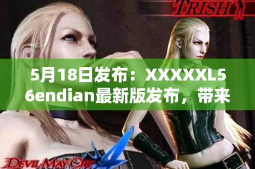 5月18日發(fā)布：XXXXXL56endian最新版發(fā)布，帶來重大改進(jìn)