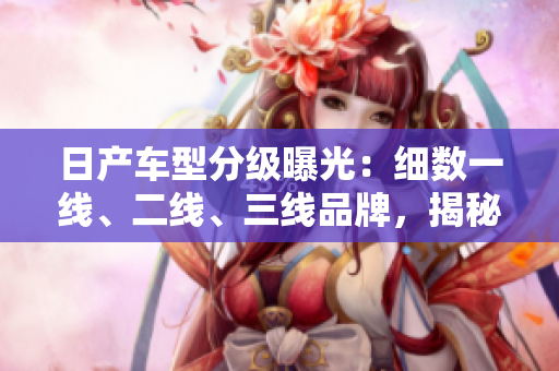 日產(chǎn)車型分級曝光：細數(shù)一線、二線、三線品牌，揭秘各自特點